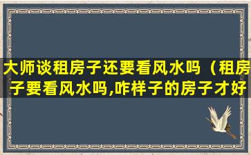 大师谈租房子还要看风水吗（租房子要看风水吗,咋样子的房子才好）