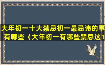 大年初一十大禁忌初一最忌讳的事有哪些（大年初一有哪些禁忌这15大禁忌很多年轻人不知道）