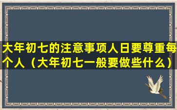 大年初七的注意事项人日要尊重每个人（大年初七一般要做些什么）