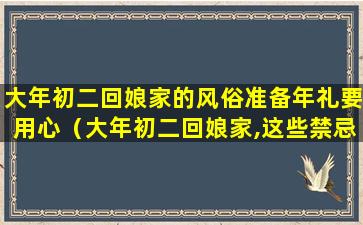 大年初二回娘家的风俗准备年礼要用心（大年初二回娘家,这些禁忌千万别犯哦）