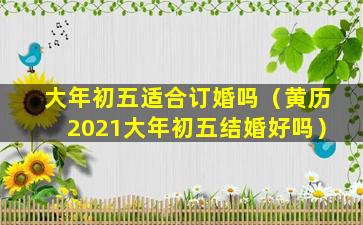 大年初五适合订婚吗（黄历2021大年初五结婚好吗）