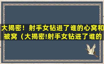 大揭密！射手女钻进了谁的心窝和被窝（大揭密!射手女钻进了谁的心窝和被窝）