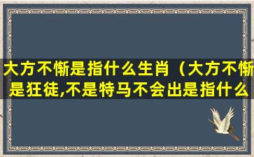 大方不惭是指什么生肖（大方不惭是狂徒,不是特马不会出是指什么动物）