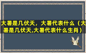 大暑是几伏天，大暑代表什么（大暑是几伏天,大暑代表什么生肖）