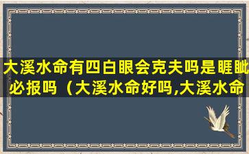 大溪水命有四白眼会克夫吗是睚眦必报吗（大溪水命好吗,大溪水命人的财运）