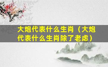 大炮代表什么生肖（大炮代表什么生肖除了老虑）