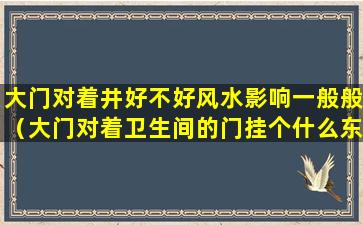 大门对着井好不好风水影响一般般（大门对着卫生间的门挂个什么东西风水才好呢）