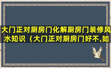 大门正对厨房门化解厨房门装修风水知识（大门正对厨房门好不,如何破解）