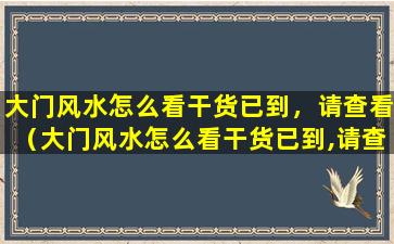 大门风水怎么看干货已到，请查看（大门风水怎么看干货已到,请查看）