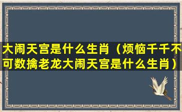 大闹天宫是什么生肖（烦恼千千不可数擒老龙大闹天宫是什么生肖）