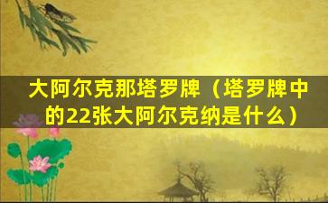 大阿尔克那塔罗牌（塔罗牌中的22张大阿尔克纳是什么）