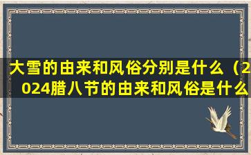 大雪的由来和风俗分别是什么（2024腊八节的由来和风俗是什么）