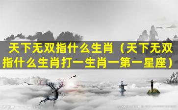 天下无双指什么生肖（天下无双指什么生肖打一生肖一第一星座）