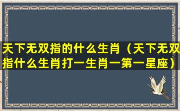 天下无双指的什么生肖（天下无双指什么生肖打一生肖一第一星座）