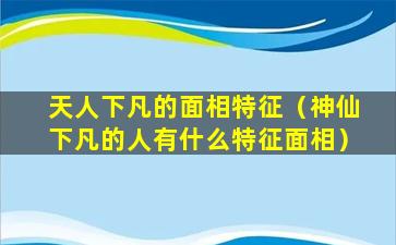 天人下凡的面相特征（神仙下凡的人有什么特征面相）