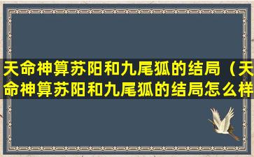 天命神算苏阳和九尾狐的结局（天命神算苏阳和九尾狐的结局怎么样）