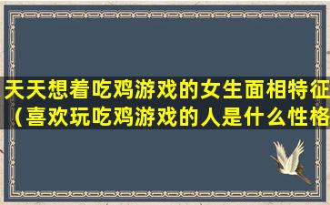 天天想着吃鸡游戏的女生面相特征（喜欢玩吃鸡游戏的人是什么性格）