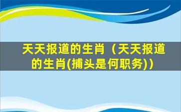 天天报道的生肖（天天报道的生肖(捕头是何职务)）