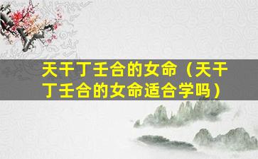 天干丁壬合的女命（天干丁壬合的女命适合学吗）