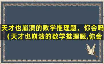 天才也崩溃的数学推理题，你会吗（天才也崩溃的数学推理题,你会吗）