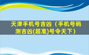 天津手机号吉凶（手机号码测吉凶(超准)号令天下）