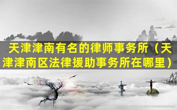 天津津南有名的律师事务所（天津津南区法律援助事务所在哪里）