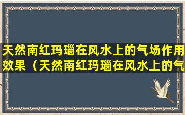 天然南红玛瑙在风水上的气场作用效果（天然南红玛瑙在风水上的气场作用效果怎么样）