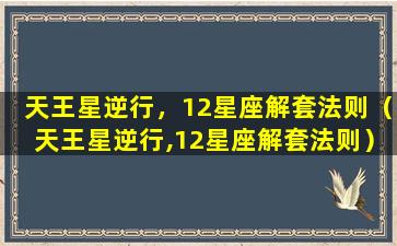 天王星逆行，12星座解套法则（天王星逆行,12星座解套法则）