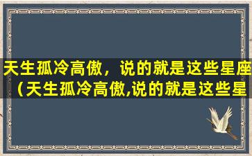 天生孤冷高傲，说的就是这些星座（天生孤冷高傲,说的就是这些星座的人）