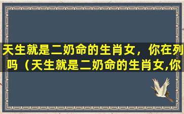 天生就是二奶命的生肖女，你在列吗（天生就是二奶命的生肖女,你在列吗）