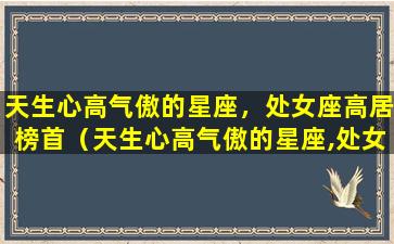 天生心高气傲的星座，处女座高居榜首（天生心高气傲的星座,处女座高居榜首）