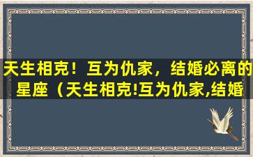 天生相克！互为仇家，结婚必离的星座（天生相克!互为仇家,结婚必离的星座）