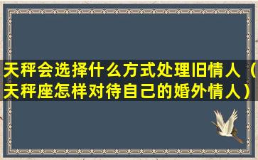 天秤会选择什么方式处理旧情人（天秤座怎样对待自己的婚外情人）