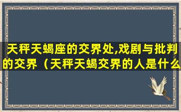 天秤天蝎座的交界处,戏剧与批判的交界（天秤天蝎交界的人是什么样的）