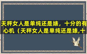 天秤女人是单纯还是婊，十分的有心机（天秤女人是单纯还是婊,十分的有心机）