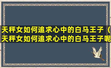 天秤女如何追求心中的白马王子（天秤女如何追求心中的白马王子呢）