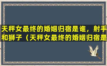 天秤女最终的婚姻归宿是谁，射手和狮子（天秤女最终的婚姻归宿是谁,射手和狮子）