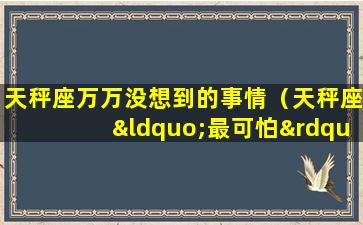 天秤座万万没想到的事情（天秤座“最可怕”的一面,智慧与美貌并存,太优秀了!）