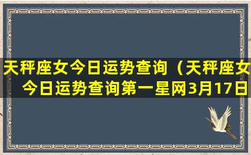 天秤座女今日运势查询（天秤座女今日运势查询第一星网3月17日）