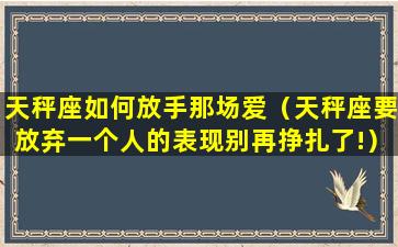 天秤座如何放手那场爱（天秤座要放弃一个人的表现别再挣扎了!）