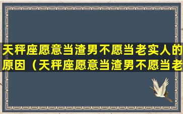 天秤座愿意当渣男不愿当老实人的原因（天秤座愿意当渣男不愿当老实人的原因是什么）