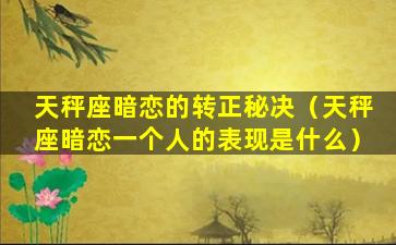 天秤座暗恋的转正秘决（天秤座暗恋一个人的表现是什么）