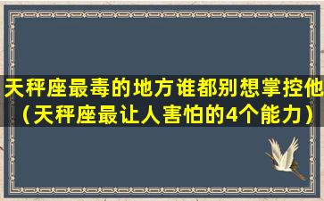 天秤座最毒的地方谁都别想掌控他（天秤座最让人害怕的4个能力）