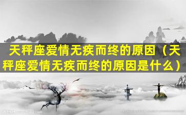 天秤座爱情无疾而终的原因（天秤座爱情无疾而终的原因是什么）