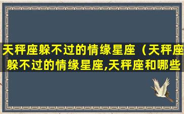 天秤座躲不过的情缘星座（天秤座躲不过的情缘星座,天秤座和哪些星座有情缘）