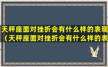 天秤座面对挫折会有什么样的表现（天秤座面对挫折会有什么样的表现和结果）