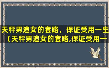 天秤男追女的套路，保证受用一生（天秤男追女的套路,保证受用一生）