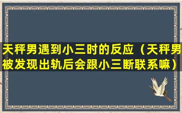 天秤男遇到小三时的反应（天秤男被发现出轨后会跟小三断联系嘛）