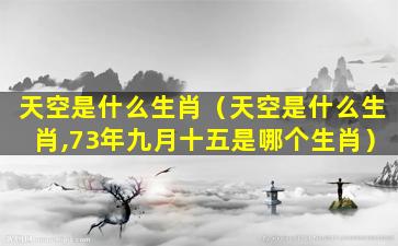 天空是什么生肖（天空是什么生肖,73年九月十五是哪个生肖）