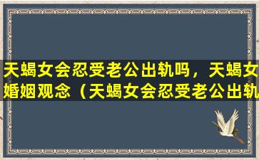 天蝎女会忍受老公出轨吗，天蝎女婚姻观念（天蝎女会忍受老公出轨吗,天蝎女婚姻观念）